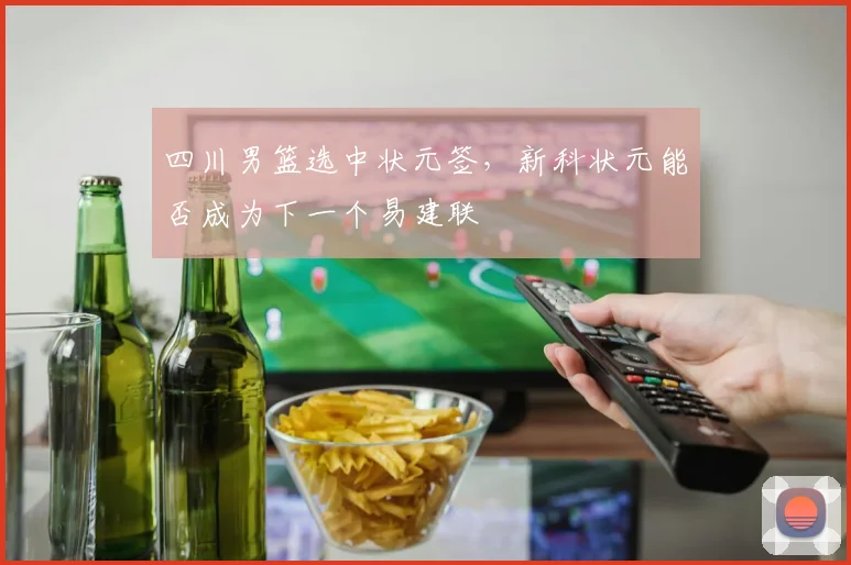 四川男篮选中状元签，新科状元能否成为下一个易建联