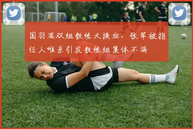 国羽混双组教练大换血，张军被指任人唯亲引发教练组集体不满