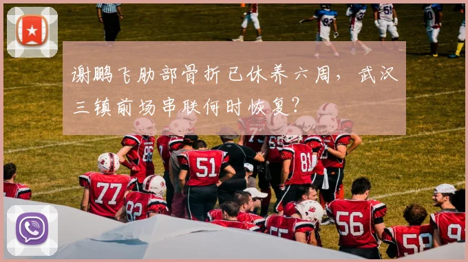 谢鹏飞肋部骨折已休养六周，武汉三镇前场串联何时恢复？