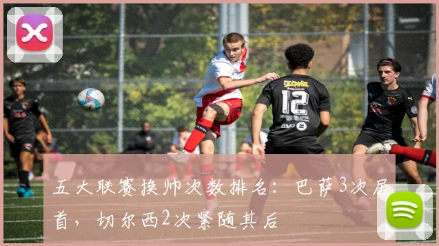 五大联赛换帅次数排名：巴萨3次居首，切尔西2次紧随其后
