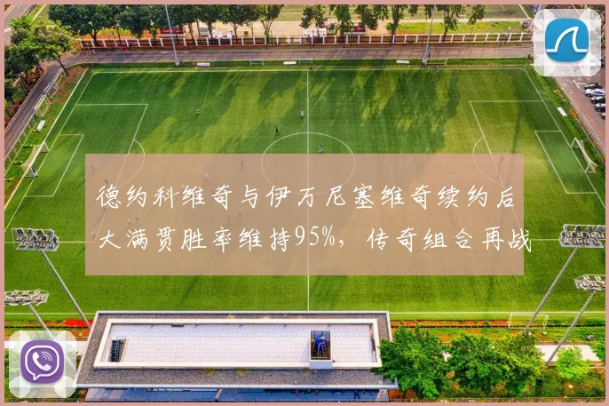 德约科维奇与伊万尼塞维奇续约后大满贯胜率维持95%，传奇组合再战2027