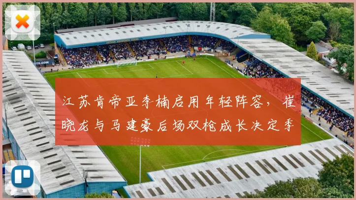 江苏肯帝亚李楠启用年轻阵容,崔晓龙与马建豪后场双枪成长决定季后赛前景
