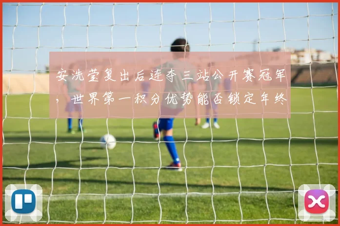 安洗莹复出后连夺三站公开赛冠军,世界第一积分优势能否锁定年终第一?