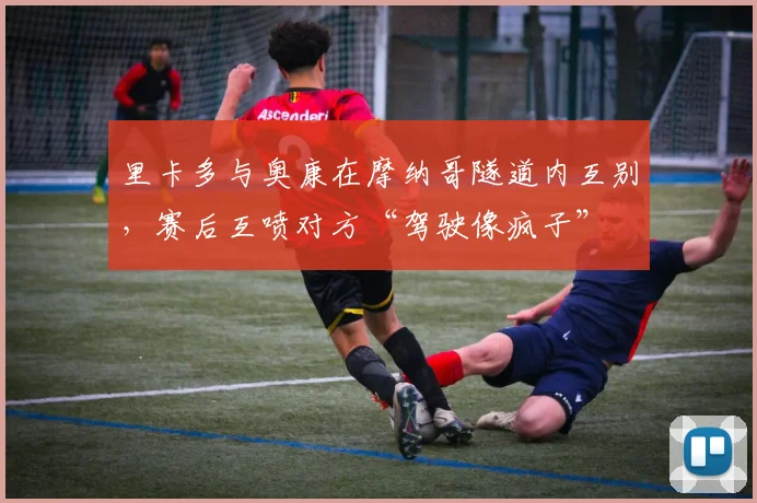 里卡多与奥康在摩纳哥隧道内互别，赛后互喷对方“驾驶像疯子”
